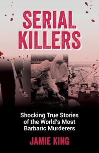 Jamie King - Serial Killers - Shocking True Stories of the World's Most Barbaric Murderers.