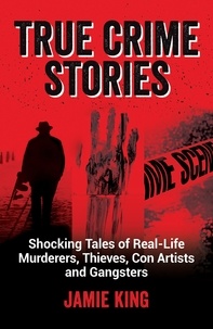 Jamie King - True Crime Stories - Shocking Tales of Real-Life Murderers, Thieves, Con Artists and Gangsters.