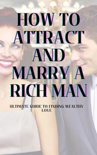 How to Attract and Marry a Rich Man: Ultimate Guide to Finding Wealthy Love
