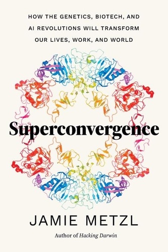 Superconvergence. How the Genetics, Biotech, and AI Revolutions Will Transform our Lives, Work, and World