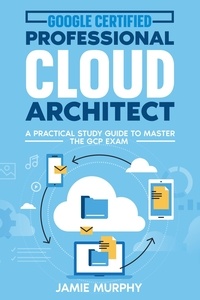  Jamie Murphy - Google Certified Professional Cloud Architect A Practical Study Guide to Master the GCP Exam.