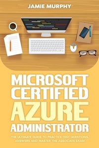  Jamie Murphy - Microsoft Certified Azure Administrator The Ultimate Guide to Practice Test Questions, Answers and Master the Associate Exam.