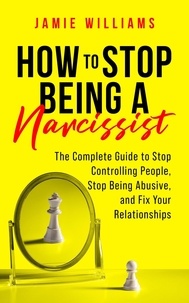  Jamie Williams - How to Stop Being a Narcissist: The Complete Guide to Stop Controlling People, Stop Being Abusive, and Fix Your Relationships.