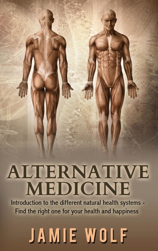 Alternative Medicine: Health from Nature. Introduction to the different natural health systems - Find the right one for your health and happiness