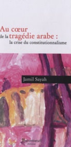 Jamil Sayah - Au coeur de la tragédie arabe : la crise du constitutionnalisme.