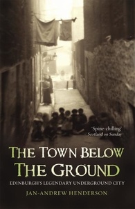 Jan-Andrew Henderson - The Town Below the Ground - Edinburgh's Legendary Undgerground City.