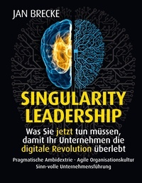 Jan Brecke - Singularity Leadership - Was Sie jetzt tun müssen, damit Ihr Unternehmen die digitale Revolution überlebt.