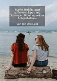 Starke Beziehungen aufbauen: Tipps und Strategien für eine positive Lebensbalance