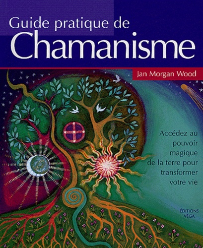 Jan-Morgan Wood - Guide pratique du chamanisme - Découvrez le pouvoir de la magie de la terre pour transformer votre vie.