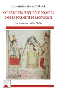 Jan Szeminski et Mariusz Ziolkowski - Mythes, rituels et politique des Incas dans la tourmente de la conquista.