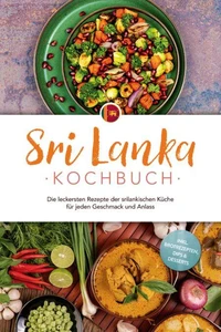 Sri Lanka Kochbuch: Die leckersten Rezepte der srilankischen Küche für jeden Geschmack und Anlass - inkl. Brotrezepten, Dips &amp; Desserts