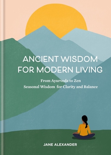Ancient Wisdom for Modern Living. From Ayurveda to Zen: Seasonal Wisdom for Clarity and Balance