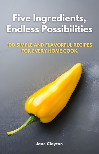  Jane Clayton - Five Ingredients, Endless Possibilities: 100 Simple and Flavorful Recipes for Every Home Cook.