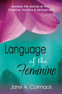 Language of the Feminine - Awaken the Source of Your Creative, Intuitive &amp; Sensual Self