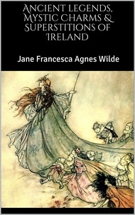 Jane Francesca Agnes Wilde - Ancient legends, Mystic Charms &amp; Superstitions of Ireland.