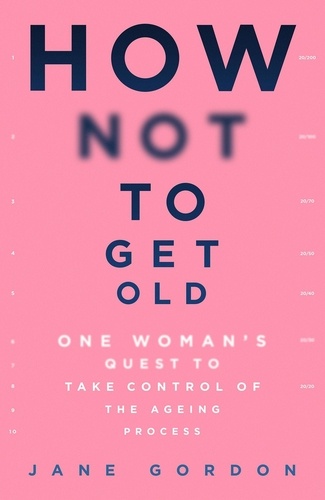 How Not To Get Old. One Woman's Quest to Take Control of the Ageing Process