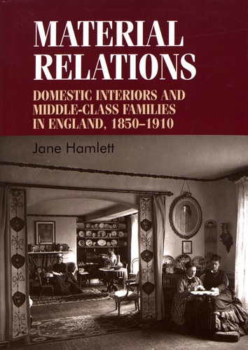 Material Relations. Domestic Interiors and Middle-Class Families in England, 1850-1910