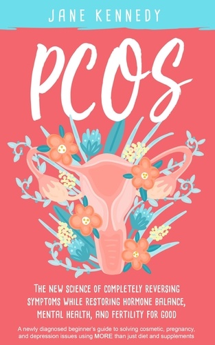  Jane Kennedy - PCOS - The New Science of Completely Reversing Symptoms While Restoring Hormone Balance, Mental Health, and Fertility For Good: A newly diagnosed beginner's guide.