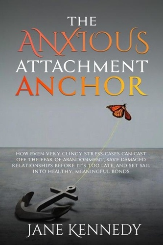  Jane Kennedy - The Anxious Attachment Anchor - How Even Very Clingy Stress-Cases Can Cast Off the Fear of Abandonment, Save Damaged Relationships Before it's Too Late, and Set Sail Into Healthy, Meaningful Bonds.