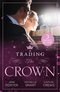 Jane Porter et Michelle Smart - Trading The Crown - Not Fit for a King (A Royal Scandal) / Helios Crowns His Mistress / The Billionaire's Secret Princess.