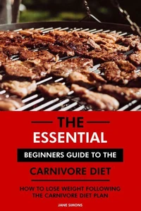 The Essential Beginners Guide to the Carnivore Diet: How to Lose Weight Following the Carnivore Diet Plan