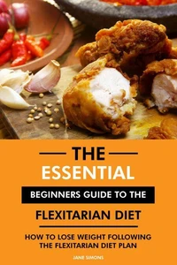 The Essential Beginners Guide to the Flexitarian Diet: How to Lose Weight Following the Flexitarian Diet Plan