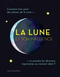 Jane Struthers - La Lune et son influence - Comment tirer parti des phases de la Lune et prendre les décisions importantes au moment idéal ?.