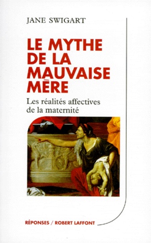 Jane Swigart - Le Mythe De La Mauvaise Mere. Les Realites Affectives De La Maternite.