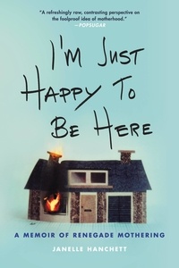 Janelle Hanchett - I'm Just Happy to Be Here - A Memoir of Renegade Mothering.