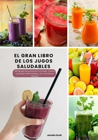  Janette Scott - El Gran Libro de los Jugos Saludables: 360 Recetas Para Aumentar tu Energía, Prevenir y Combatir Enfermedades y Vivir una Vida en Plenitud.