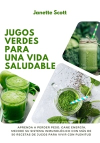  Janette Scott - Jugos Verdes Para una Vida Saludable: Aprenda a Perder Peso, Gane Energía, Mejore su Sistema Inmunológico con más de 50 Recetas de Jugos Para vivir con Plenitud.