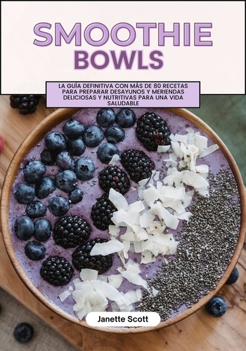  Janette Scott - Smoothie Bowls: La Guía Definitiva con más de 80 Recetas Para Preparar Desayunos y Meriendas Deliciosas y Nutritivas para una Vida Saludable.