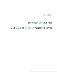 Jani Laasonen - The Great Ground Plan - A Study of the True Pyramids of Egypt.