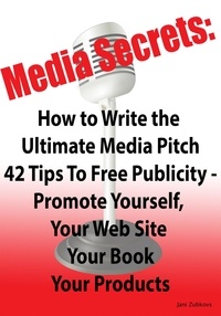  Jani Zubkovs - Media Secrets: How to Write the Ultimate Media Pitch 42 Tips To Free Publicity - Publicize Yourself, Your Web Site, Your Book or Products.