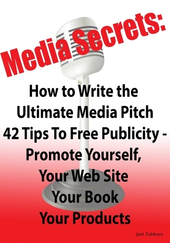  Jani Zubkovs - Media Secrets: How to Write the Ultimate Media Pitch 42 Tips To Free Publicity - Publicize Yourself, Your Web Site, Your Book or Products.