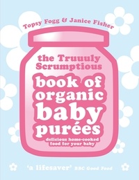 Janice Fisher et Topsy Fogg - Truuuly Scrumptious Book of Organic Baby Purees - Delicious home-cooked food for your baby.