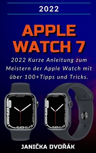  Janička Dvořák - Apple Watch Series 7:2022 Kurze Anleitung zum Meistern der Apple Watch mit über 100+ Tipps und Tricks..
