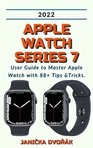 Apple Watch Series 7:2022 User Guide to Master Apple Watch with 88+ Tips &amp;Tricks.