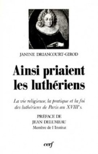 Janine Driancourt-Girod et Jean Ritter - Ainsi priaient les luthériens - La vie religieuse, la pratique et la foi des luthériens de Paris au XVIIIe siècle.