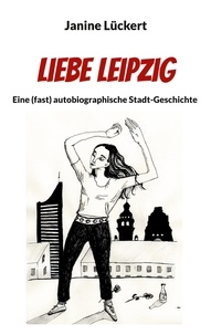 Janine Lückert - Liebe Leipzig - Eine (fast) autobiographische Stadt-Geschichte.