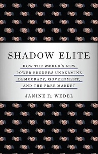 Janine R. Wedel - Shadow Elite - How the World's New Power Brokers Undermine Democracy, Government, and the Free Market.