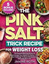 The Pink Salt Trick Recipe for Weight Loss: The Easiest Morning Ritual To Supercharge Your Health &amp; Vitality + A 30 Day Challenge To Boost Metabolism &amp; Naturally Burn Fat