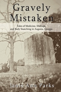  Janis Ann Parks - Gravely Mistaken - Tales of Medicine, Mishaps and Body Snatching in Augusta, Georgia.
