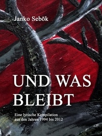 Janko Sebök - Und was bleibt - Eine lyrische Kompilation aus den Jahren 1994 bis 2012.