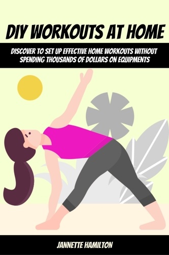  Jannette Hamilton - DIY Workouts At Home! Discover To Set Up Effective Home Workouts Without Spending Thousands of Dollars on Equipments.