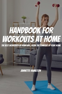  Jannette Hamilton - Handbook For Workouts At Home! The Best Workouts of Your Life, From The Comfort Of Your Home.