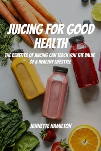  Jannette Hamilton - Juicing for Good Health! The Benefits of Juicing Can Teach You the Value of a Healthy Lifestyle.