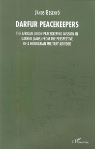 Janos Besenyo - Darfur Peacekeepers - The African Union Peacekeeping Mission in Darfur (AMIS) from the perspective of a Hungarian Military Advisor.