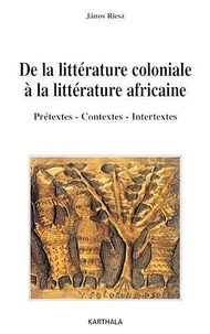 Janos Riesz - De la littérature coloniale à la littérature africaine - Prétextes, contextes, intertextes.