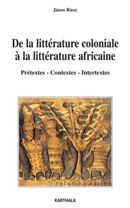 Janos Riesz - De la littérature coloniale à la littérature africaine - Prétextes, contextes, intertextes.